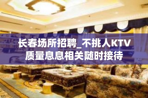 长春场所招聘_不挑人KTV质量息息相关随时接待