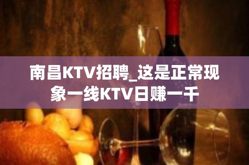 南昌KTV招聘_这是正常现象一线KTV日赚一千