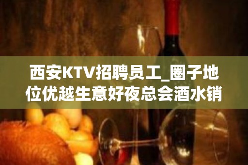 西安KTV招聘员工_圈子地位优越生意好夜总会酒水销售