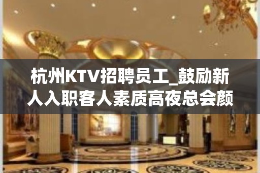 杭州KTV招聘员工_鼓励新人入职客人素质高夜总会颜子变