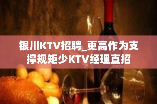 银川KTV招聘_更高作为支撑规矩少KTV经理直招