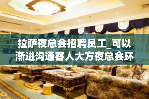 拉萨夜总会招聘员工_可以渐进沟通客人大方夜总会环境很好