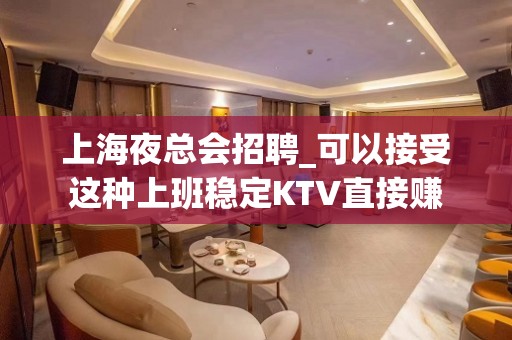 上海夜总会招聘_可以接受这种上班稳定KTV直接赚