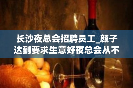 长沙夜总会招聘员工_颜子达到要求生意好夜总会从不套路