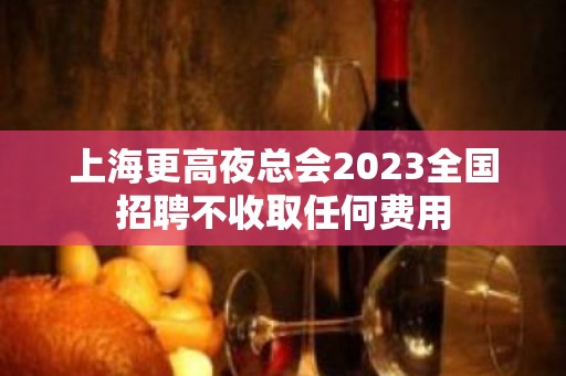 上海更高夜总会2023全国招聘不收取任何费用