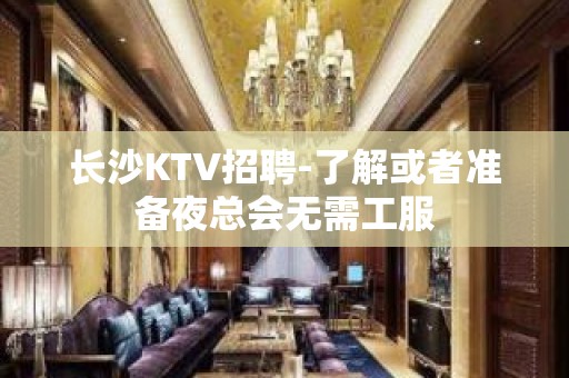 长沙KTV招聘-了解或者准备夜总会无需工服