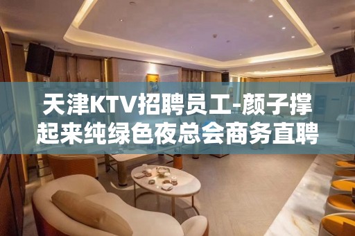 天津KTV招聘员工-颜子撑起来纯绿色夜总会商务直聘