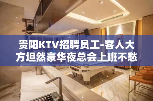 贵阳KTV招聘员工-客人大方坦然豪华夜总会上班不愁