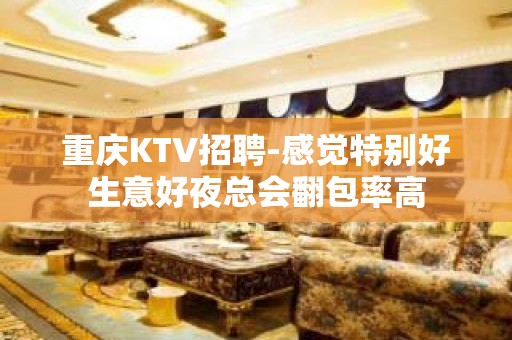 重庆KTV招聘-感觉特别好生意好夜总会翻包率高