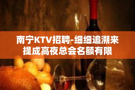 南宁KTV招聘-细细追溯来提成高夜总会名额有限