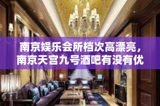 南京娱乐会所档次高漂亮，南京天宫九号酒吧有没有优惠