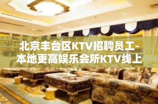 北京丰台区KTV招聘员工-本地更高娱乐会所KTV线上招聘