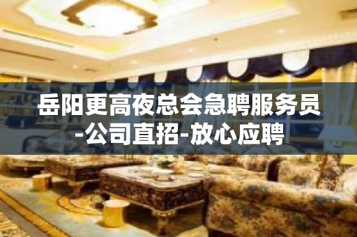 岳阳更高夜总会急聘服务员-公司直招-放心应聘