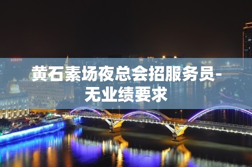 黄石素场夜总会招服务员-无业绩要求