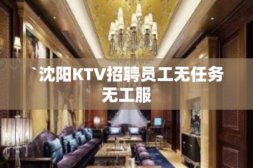 `沈阳KTV招聘员工无任务无工服