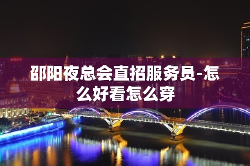 邵阳夜总会直招服务员-怎么好看怎么穿