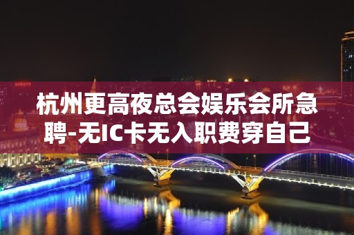 杭州更高夜总会娱乐会所急聘-无IC卡无入职费穿自己衣服上班