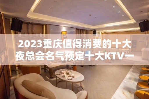 2023重庆值得消费的十大夜总会名气预定十大KTV一览