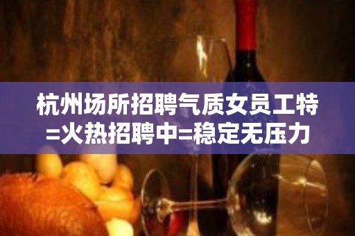 杭州场所招聘气质女员工特=火热招聘中=稳定无压力