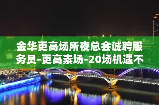 金华更高场所夜总会诚聘服务员-更高素场-20场机遇不要错过