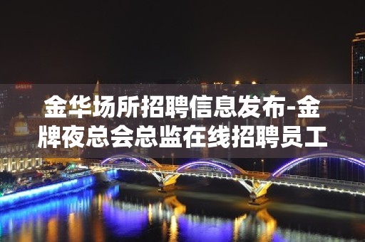 金华场所招聘信息发布-金牌夜总会总监在线招聘员工