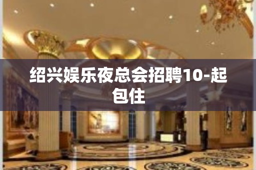 绍兴娱乐夜总会招聘10-起包住