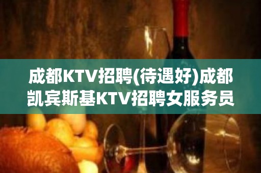 成都KTV招聘(待遇好)成都凯宾斯基KTV招聘女服务员