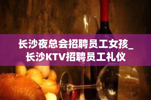 长沙夜总会招聘员工女孩_长沙KTV招聘员工礼仪