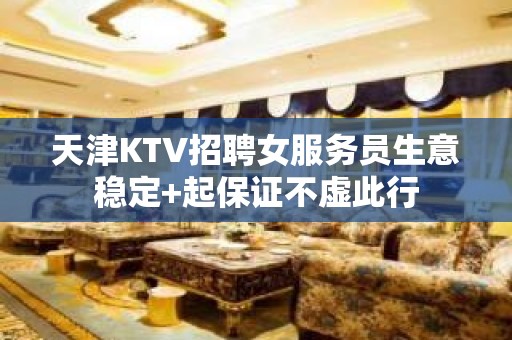 天津KTV招聘女服务员生意稳定+起保证不虚此行