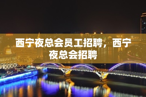 西宁夜总会员工招聘，西宁夜总会招聘