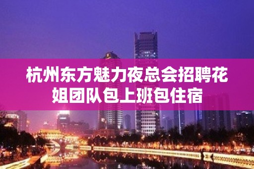 杭州东方魅力夜总会招聘花姐团队包上班包住宿