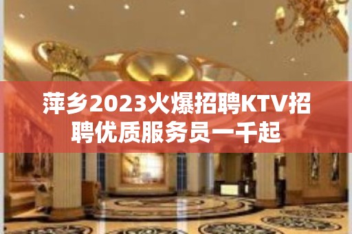 萍乡2023火爆招聘KTV招聘优质服务员一千起