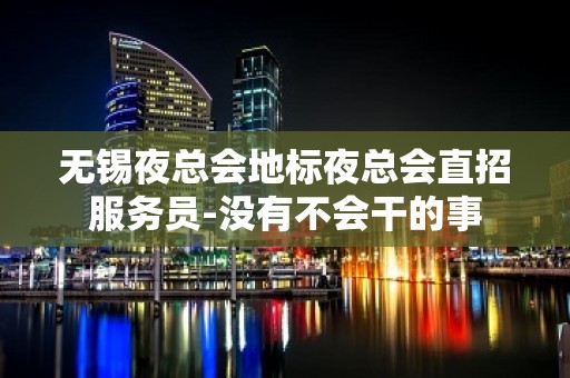 无锡夜总会地标夜总会直招服务员-没有不会干的事