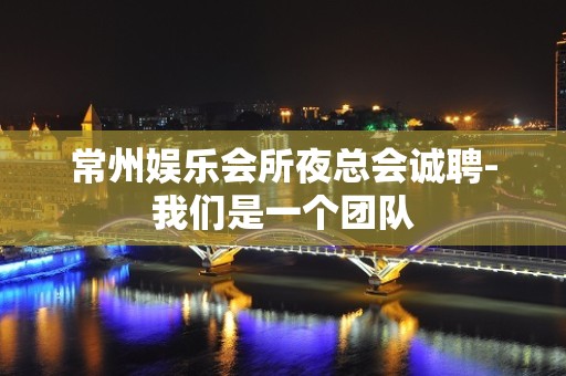 常州娱乐会所夜总会诚聘-我们是一个团队