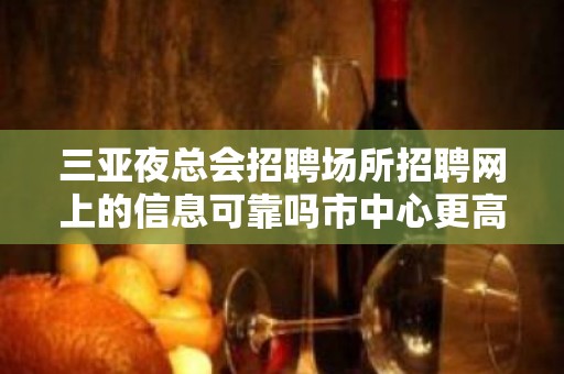 三亚夜总会招聘场所招聘网上的信息可靠吗市中心更高商务场