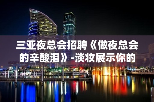 三亚夜总会招聘《做夜总会的辛酸泪》-淡妆展示你的美