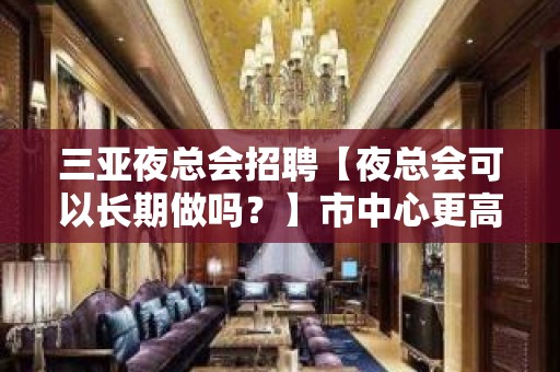 三亚夜总会招聘【夜总会可以长期做吗？】市中心更高商务场