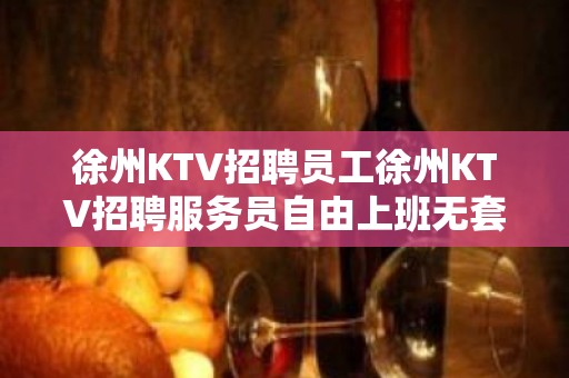 徐州KTV招聘员工徐州KTV招聘服务员自由上班无套路无压力