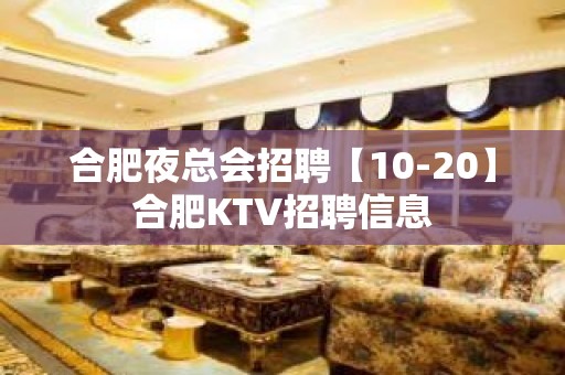 合肥夜总会招聘【10-20】合肥KTV招聘信息