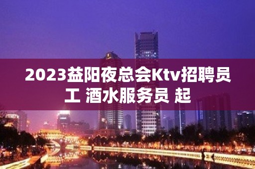 2023益阳夜总会Ktv招聘员工 酒水服务员 起