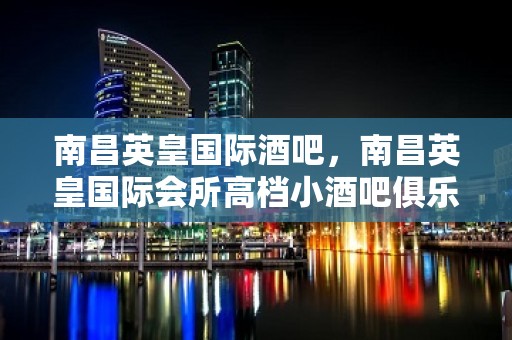 南昌英皇国际酒吧，南昌英皇国际会所高档小酒吧俱乐部