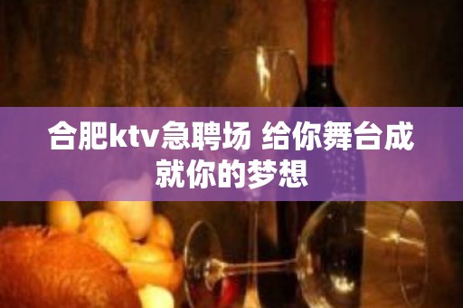 合肥ktv急聘场 给你舞台成就你的梦想