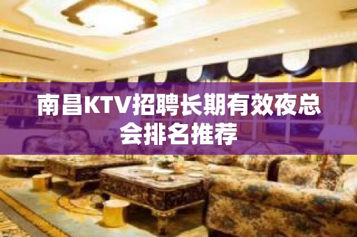 南昌KTV招聘长期有效夜总会排名推荐