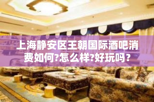 上海静安区王朝国际酒吧消费如何?怎么样?好玩吗？