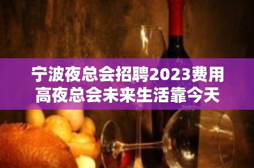 宁波夜总会招聘2023费用高夜总会未来生活靠今天