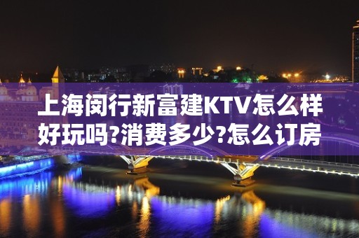 上海闵行新富建KTV怎么样好玩吗?消费多少?怎么订房?