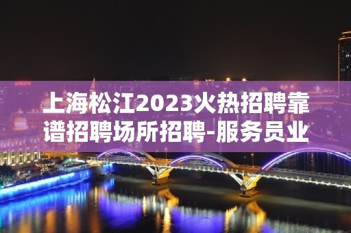 上海松江2023火热招聘靠谱招聘场所招聘-服务员业务