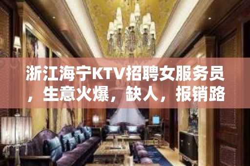 浙江海宁KTV招聘女服务员，生意火爆，缺人，报销路费