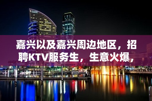 嘉兴以及嘉兴周边地区，招聘KTV服务生，生意火爆，每天缺人