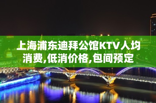 上海浦东迪拜公馆KTV人均消费,低消价格,包间预定